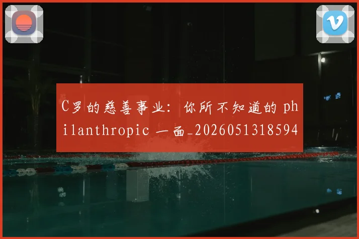 C罗的慈善事业:你所不知道的 philanthropic 一面_20260513185943_20260702042238