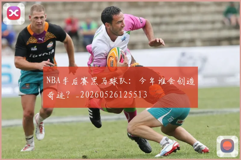 NBA季后赛黑马球队:今年谁会创造奇迹?_20260526125513