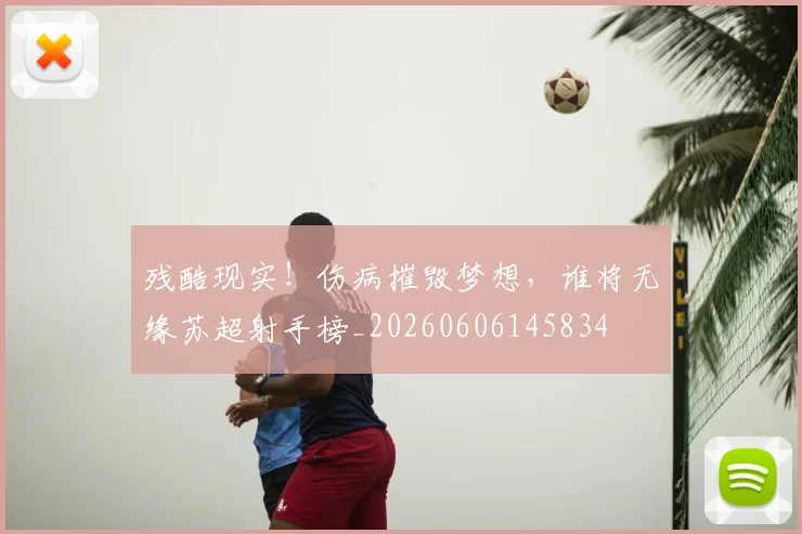 残酷现实!伤病摧毁梦想,谁将无缘苏超射手榜_20260606145834
