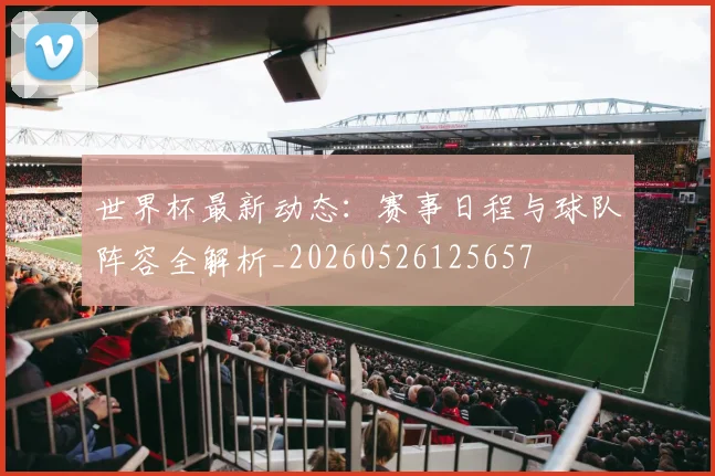 世界杯最新动态:赛事日程与球队阵容全解析_20260526125657