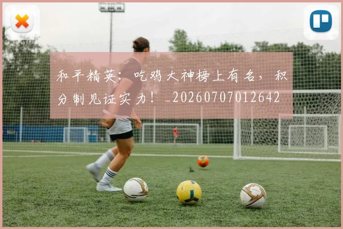 和平精英:吃鸡大神榜上有名,积分制见证实力!_20260707012642