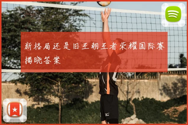 新格局还是旧王朝王者荣耀国际赛揭晓答案