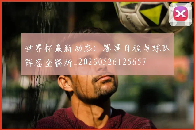 世界杯最新动态:赛事日程与球队阵容全解析_20260526125657