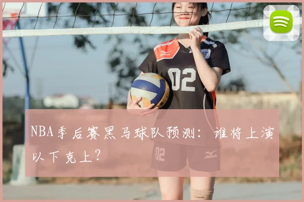 NBA季后赛黑马球队预测:谁将上演以下克上?