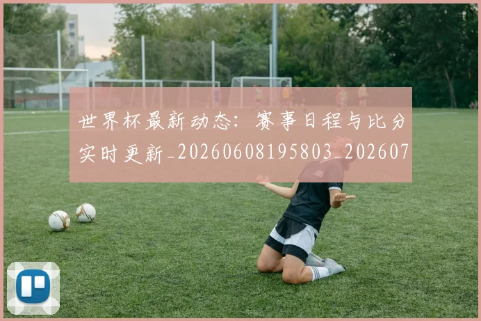 世界杯最新动态:赛事日程与比分实时更新_20260608195803_20260703203216