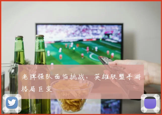 老牌强队面临挑战,英雄联盟手游格局巨变