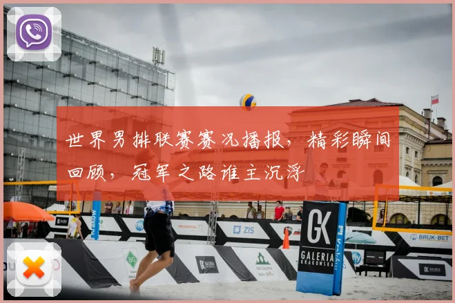 世界男排联赛赛况播报,精彩瞬间回顾,冠军之路谁主沉浮