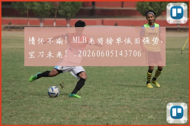 情怀不减!MLB老将榜单依旧强势,宝刀未老!_20260605143706