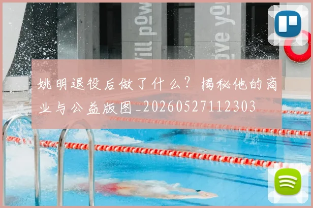 姚明退役后做了什么?揭秘他的商业与公益版图_20260527112303