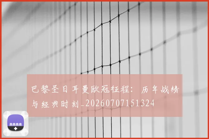 巴黎圣日耳曼欧冠征程：历年战绩与经典时刻_20260707151324