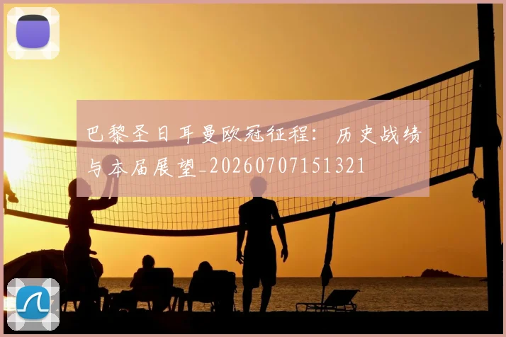 巴黎圣日耳曼欧冠征程：历史战绩与本届展望_20260707151321