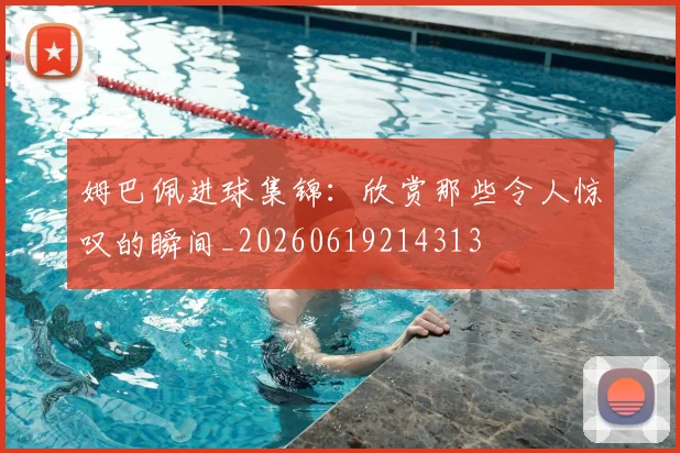 姆巴佩进球集锦:欣赏那些令人惊叹的瞬间_20260619214313