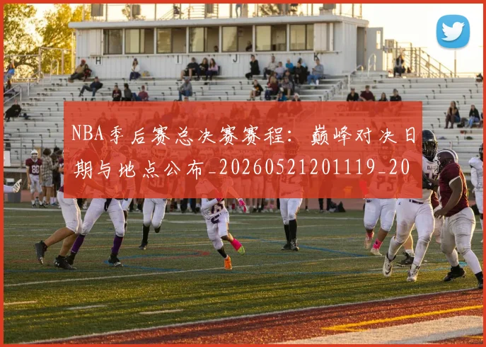 NBA季后赛总决赛赛程:巅峰对决日期与地点公布_20260521201119_20260702164226