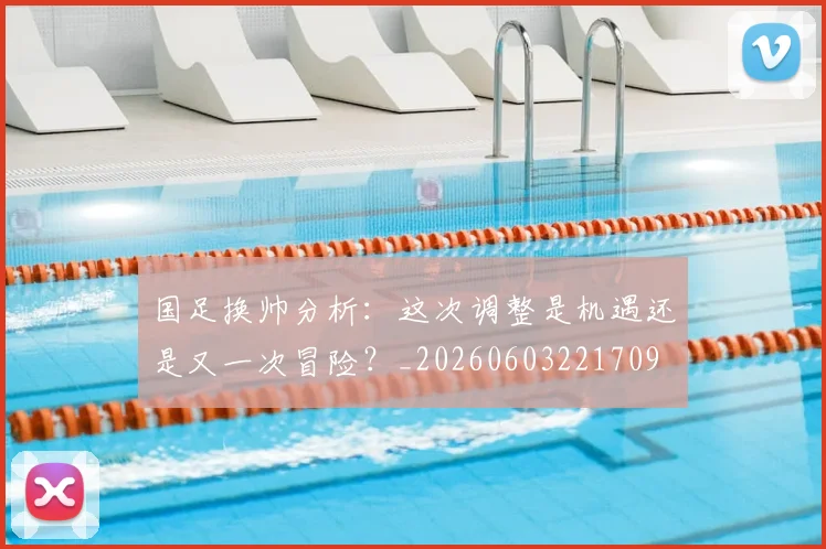 国足换帅分析:这次调整是机遇还是又一次冒险?_20260603221709