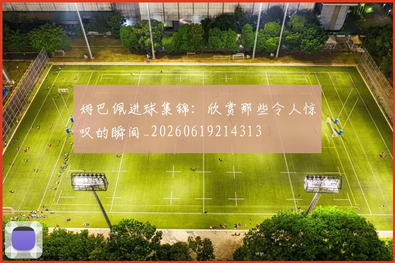 姆巴佩进球集锦:欣赏那些令人惊叹的瞬间_20260619214313