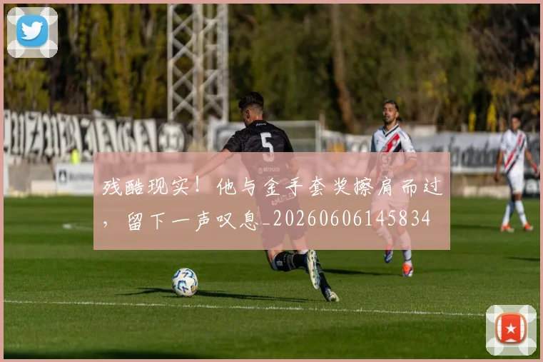 残酷现实!他与金手套奖擦肩而过,留下一声叹息_20260606145834