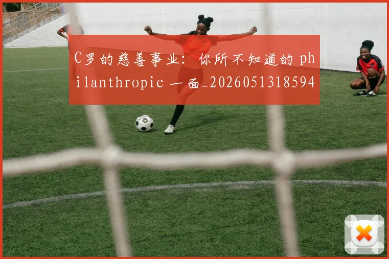 C罗的慈善事业:你所不知道的 philanthropic 一面_20260513185943_20260702042238