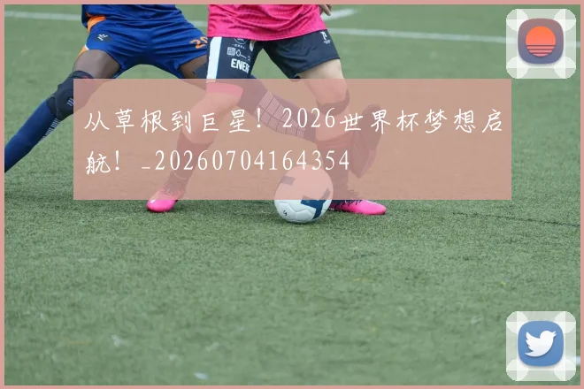 从草根到巨星！2026世界杯梦想启航！_20260704164354