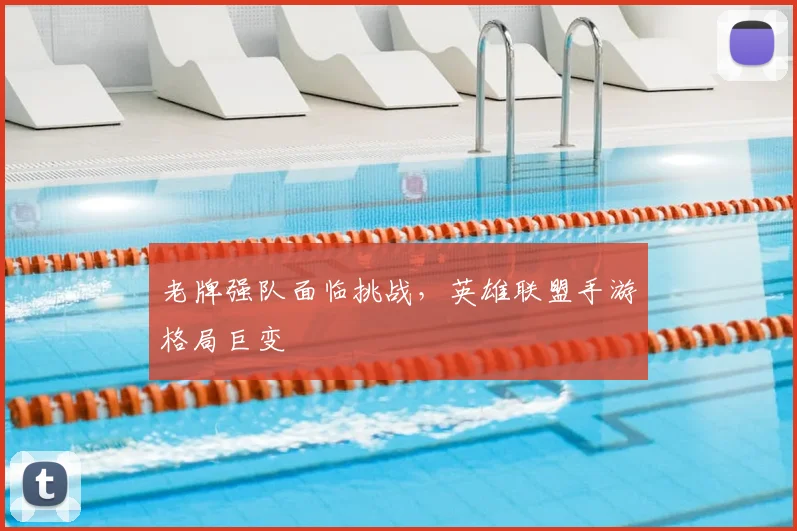 老牌强队面临挑战,英雄联盟手游格局巨变