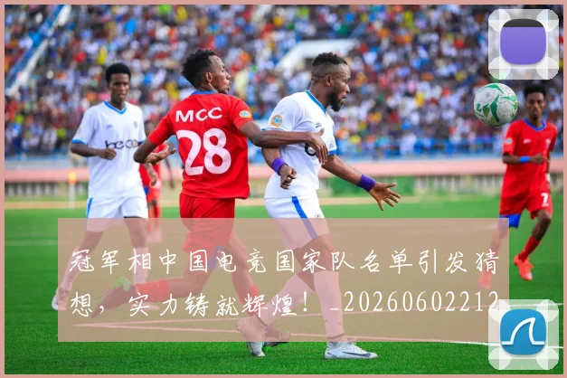 冠军相中国电竞国家队名单引发猜想，实力铸就辉煌！_20260602212415_20260704172838