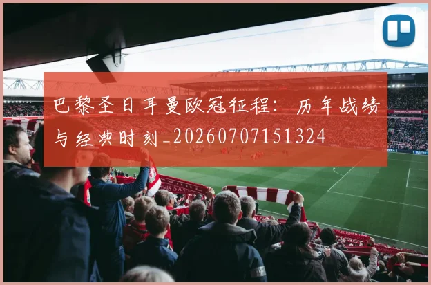 巴黎圣日耳曼欧冠征程：历年战绩与经典时刻_20260707151324