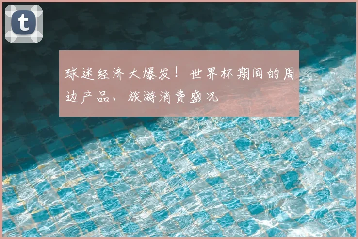 球迷经济大爆发!世界杯期间的周边产品、旅游消费盛况