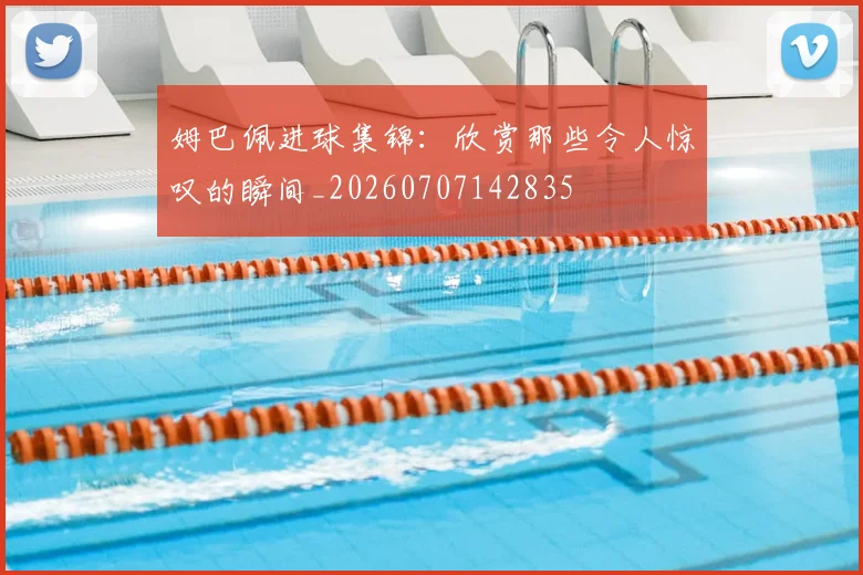 姆巴佩进球集锦：欣赏那些令人惊叹的瞬间_20260707142835