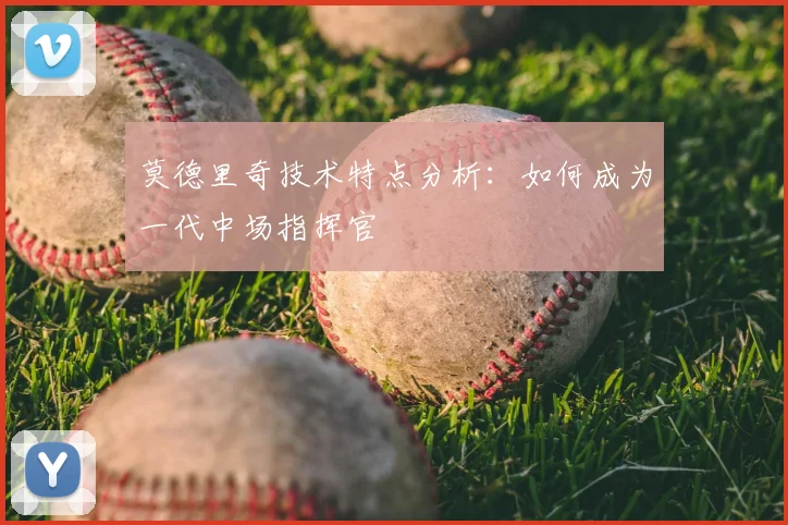 莫德里奇技术特点分析:如何成为一代中场指挥官