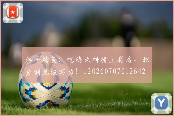 和平精英：吃鸡大神榜上有名，积分制见证实力！_20260707012642
