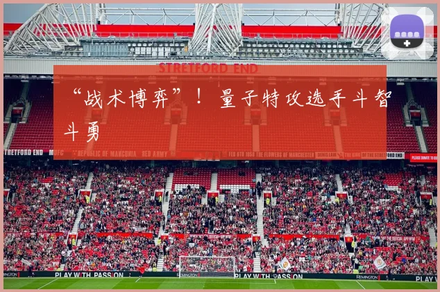 “战术博弈”!量子特攻选手斗智斗勇
