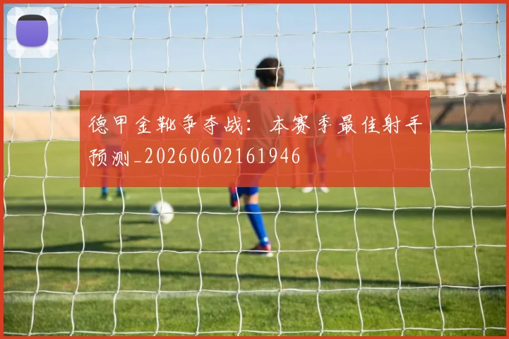 德甲金靴争夺战:本赛季最佳射手预测_20260602161946