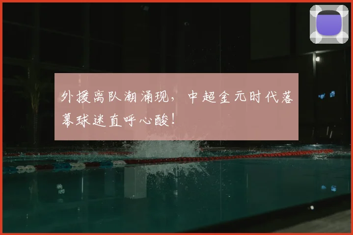 外援离队潮涌现,中超金元时代落幕球迷直呼心酸!
