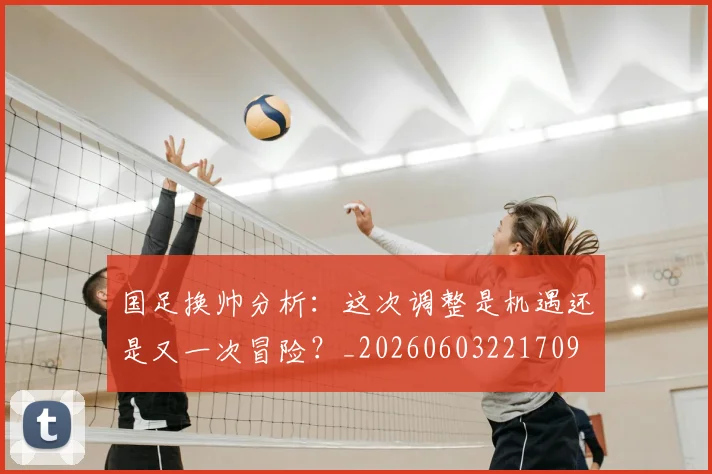 国足换帅分析:这次调整是机遇还是又一次冒险?_20260603221709