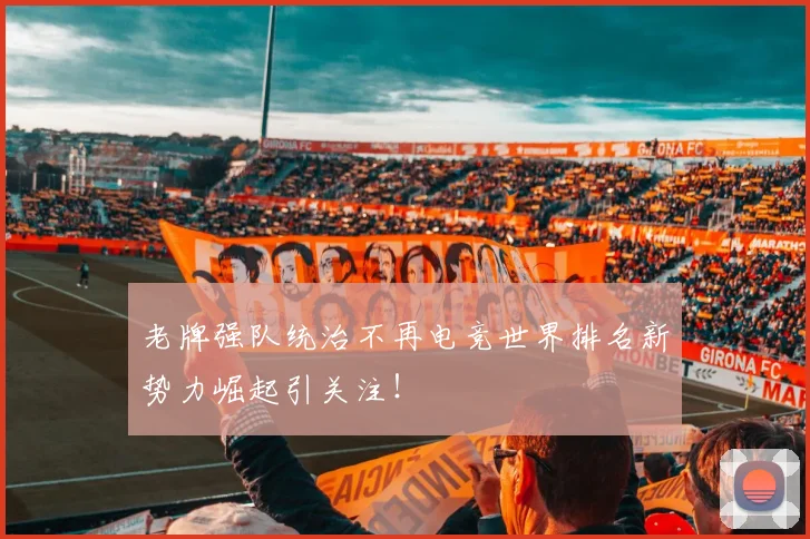 老牌强队统治不再电竞世界排名新势力崛起引关注!