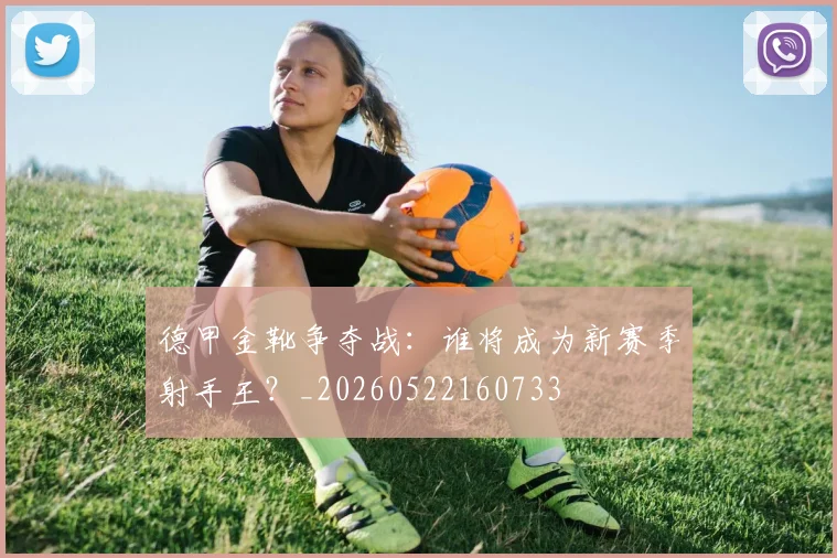 德甲金靴争夺战:谁将成为新赛季射手王?_20260522160733